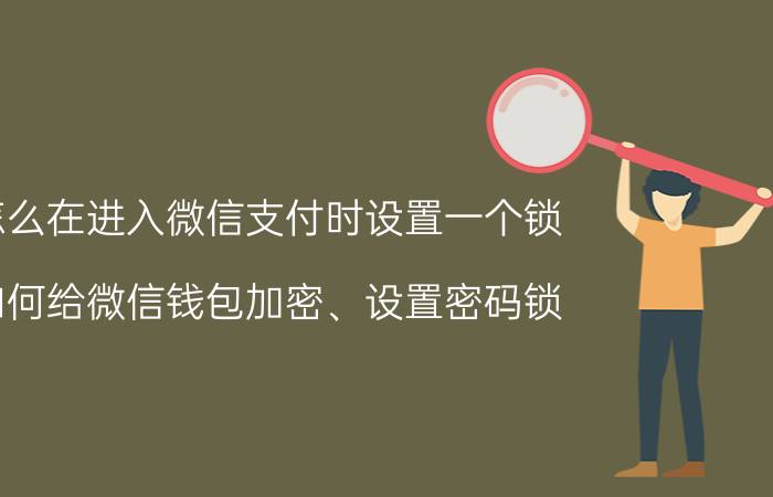 怎么在进入微信支付时设置一个锁 如何给微信钱包加密、设置密码锁？